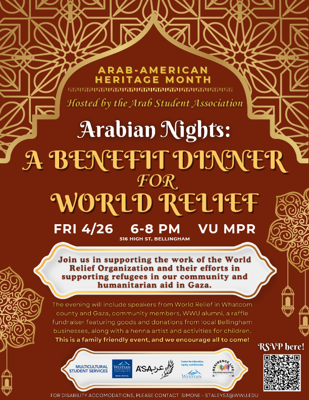  The image is a poster for an event called "Arabian Nights: A Benefit Dinner for World Relief". The event is hosted by the Arab Student Association and will be held on April 26th from 6-8pm at 516 High St, Bellingham. The event will feature speakers from World Relief, a raffle, and a henna artist. The cost of admission is $5. All proceeds from the event will go to World Relief to support their efforts in providing humanitarian aid to refugees in Gaza.
